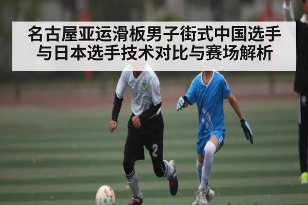 名古屋亚运滑板男子街式中国选手与日本选手技术对比与赛场解析