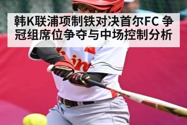 韩K联浦项制铁对决首尔FC 争冠组席位争夺与中场控制分析